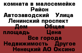 комната в малосемейке › Район ­ Автозаводский › Улица ­ Ленинский проспект › Дом ­ 24 › Общая площадь ­ 55 › Цена ­ 620 000 - Все города Недвижимость » Другое   . Ненецкий АО,Оксино с.